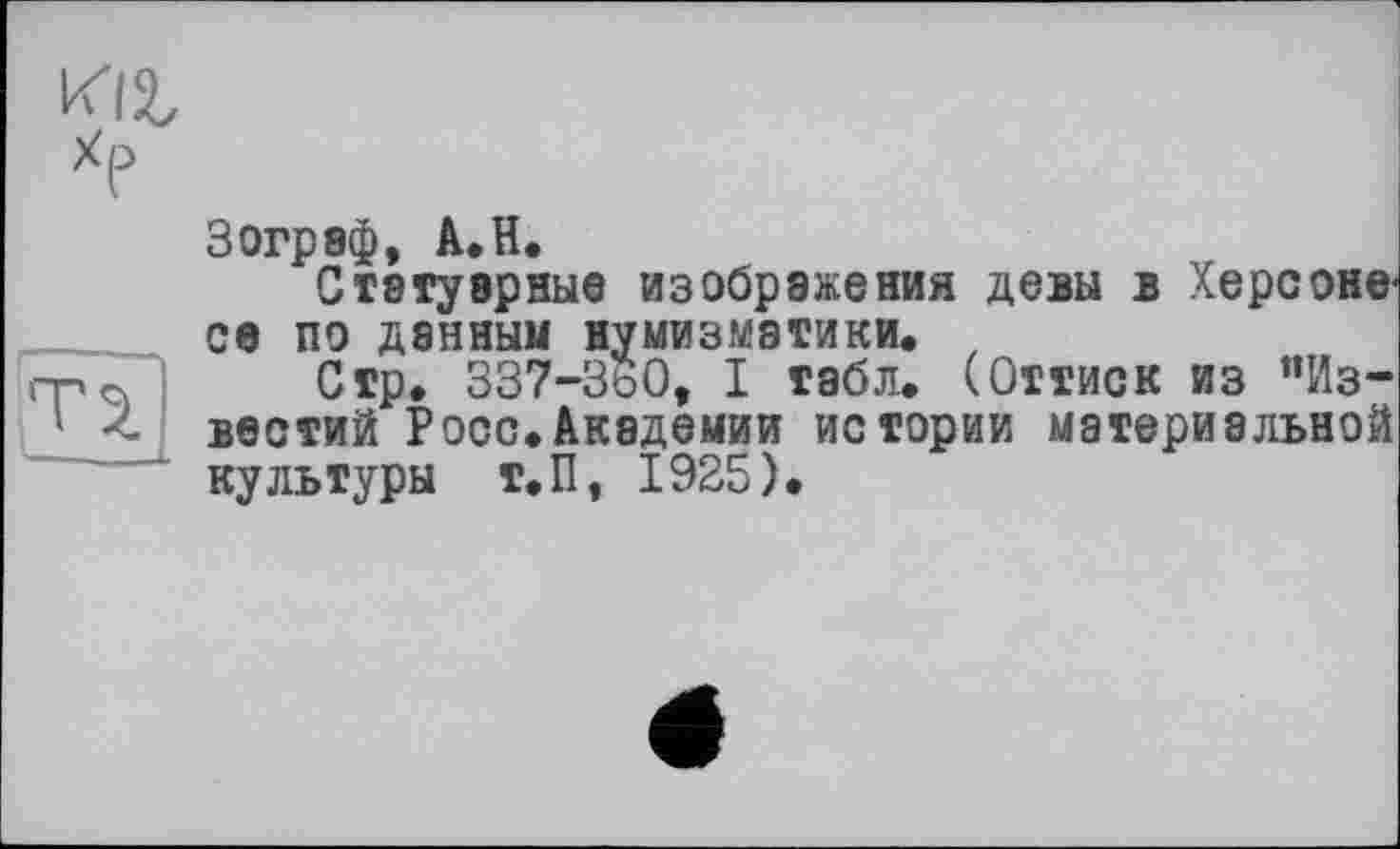 ﻿Kit xP
Tt
Зограф, A.H.
Статуарные изображения девы в Херсоне-се по данным нумизматики. z
Стр. 337-360, I табл. (Оттиск из “Известий Росс.Академии истории материальной культуры Т.П, 1925).